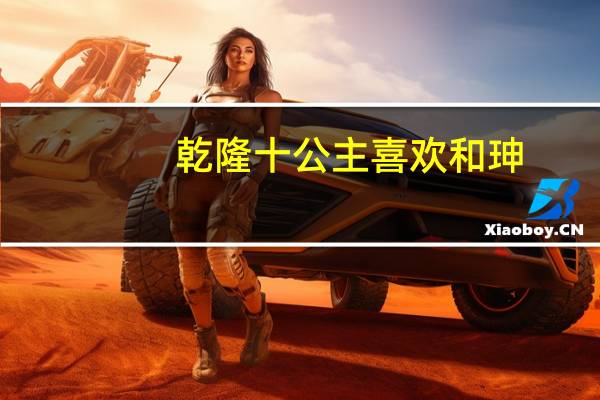 乾隆十公主喜欢和珅(乾隆十公主)