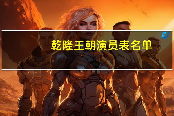 乾隆王朝演员表名单（乾隆王朝演员表）