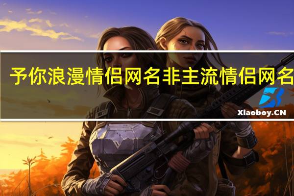 予你浪漫情侣网名 非主流情侣网名超拽
