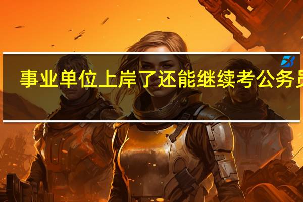 事业单位上岸了还能继续考公务员吗