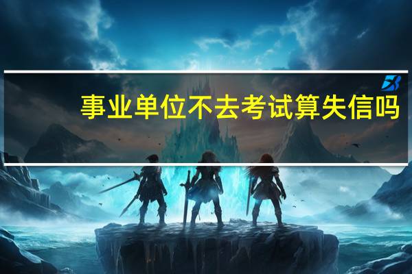 事业单位不去考试算失信吗