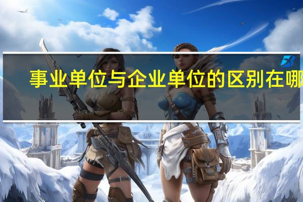 事业单位与企业单位的区别在哪儿(事业单位和企业单位的区别是什么)