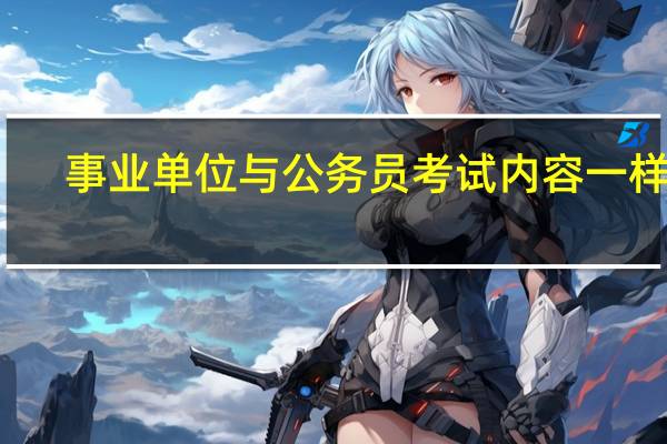 事业单位与公务员考试内容一样吗