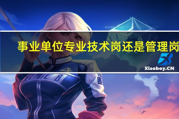 事业单位专业技术岗还是管理岗好