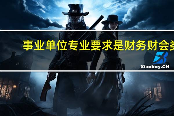 事业单位专业要求是财务财会类，会计属于么