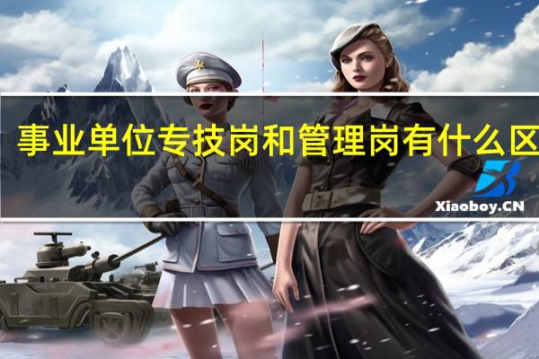 事业单位专技岗和管理岗有什么区别啊
