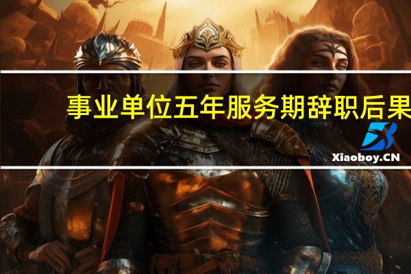 事业单位五年服务期辞职后果