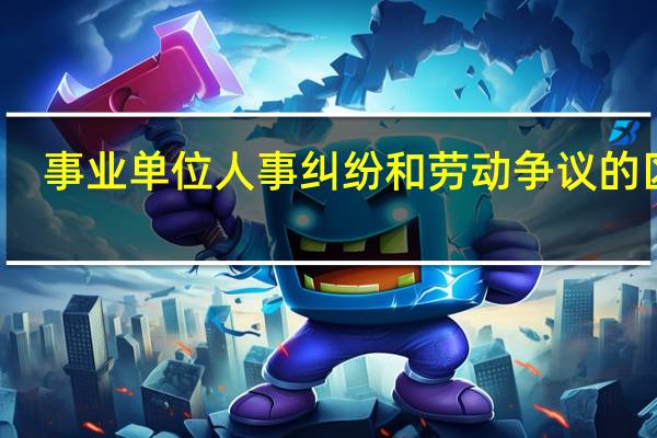 事业单位人事纠纷和劳动争议的区别
