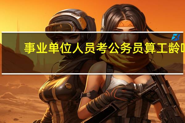 事业单位人员考公务员算工龄吗