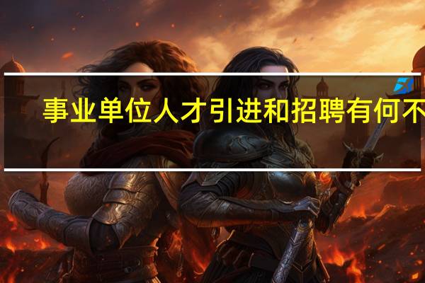 事业单位人才引进和招聘有何不同