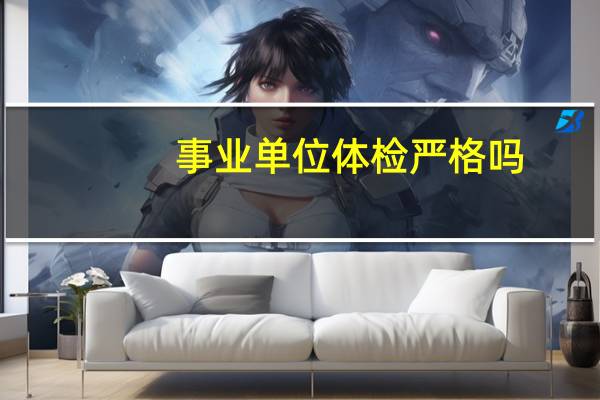 事业单位体检严格吗,需要做什么准备