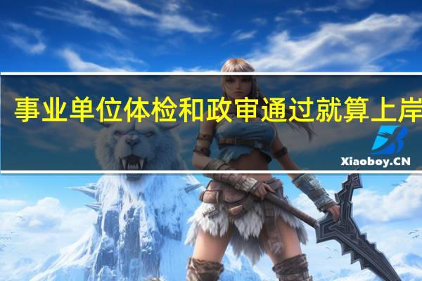 事业单位体检和政审通过就算上岸了吗