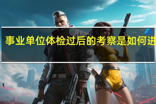 事业单位体检过后的考察是如何进行的