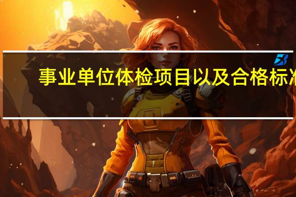事业单位体检项目以及合格标准