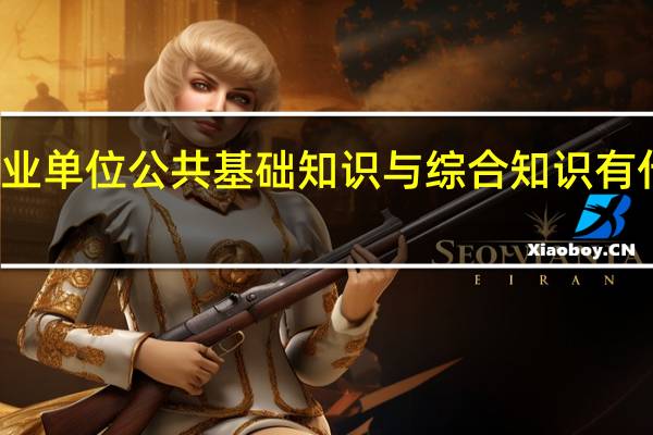 事业单位公共基础知识与综合知识有什么区别