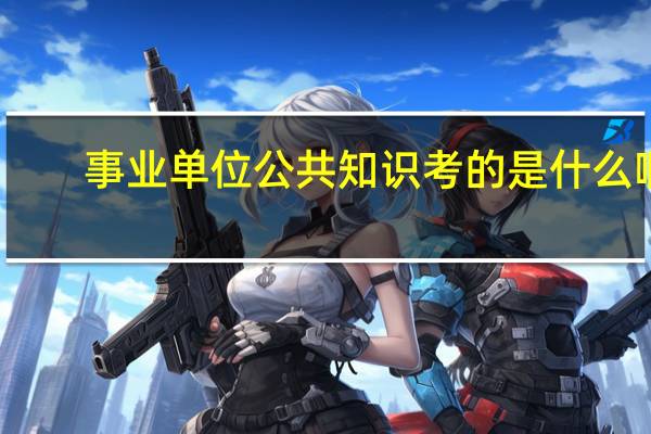 事业单位公共知识考的是什么啊