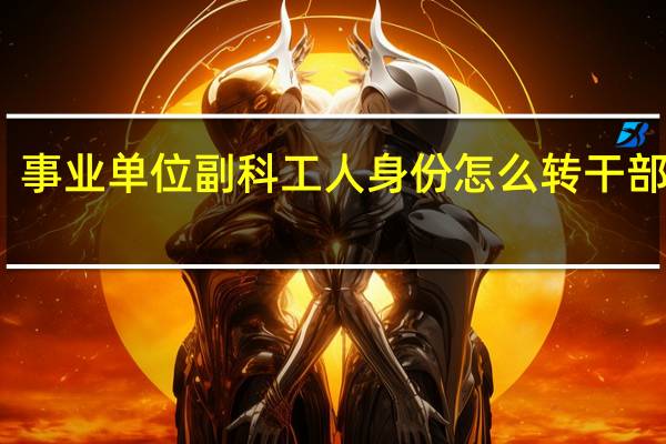 事业单位副科工人身份怎么转干部身份（事业单位工人身份如何转干部身份）