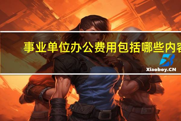 事业单位办公费用包括哪些内容