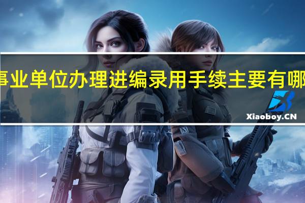 事业单位办理进编录用手续主要有哪些步骤