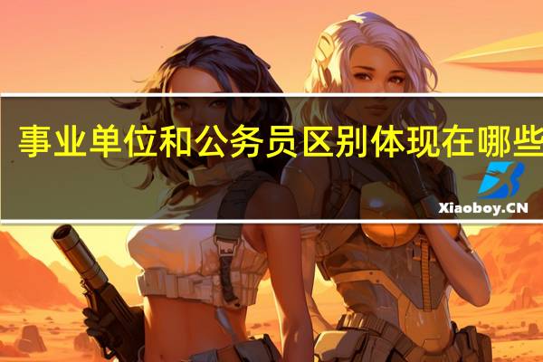 事业单位和公务员区别体现在哪些方面