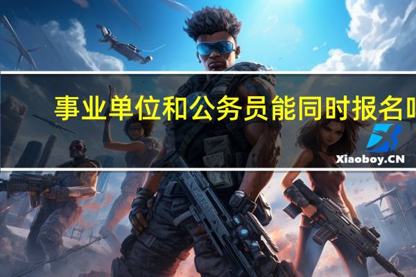 事业单位和公务员能同时报名吗
