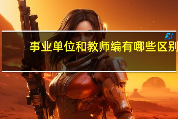 事业单位和教师编有哪些区别