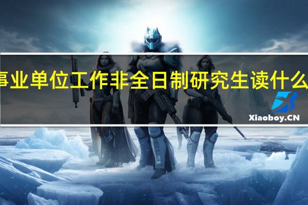 事业单位工作非全日制研究生读什么专业好
