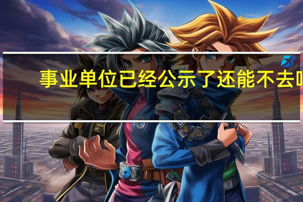 事业单位已经公示了还能不去吗
