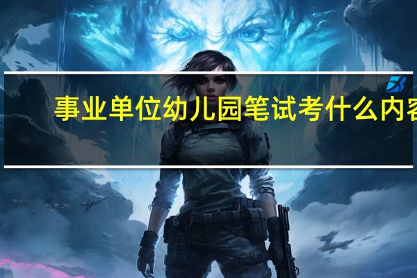 事业单位幼儿园笔试考什么内容