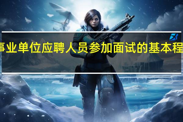 事业单位应聘人员参加面试的基本程序包括