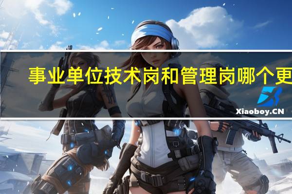 事业单位技术岗和管理岗哪个更好