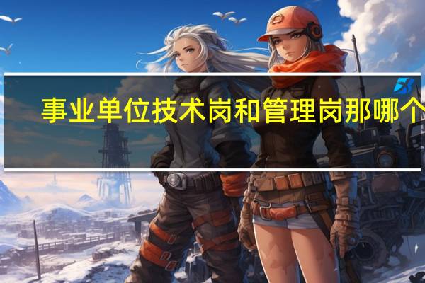 事业单位技术岗和管理岗那哪个好