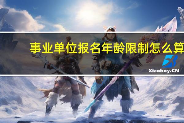 事业单位报名年龄限制怎么算