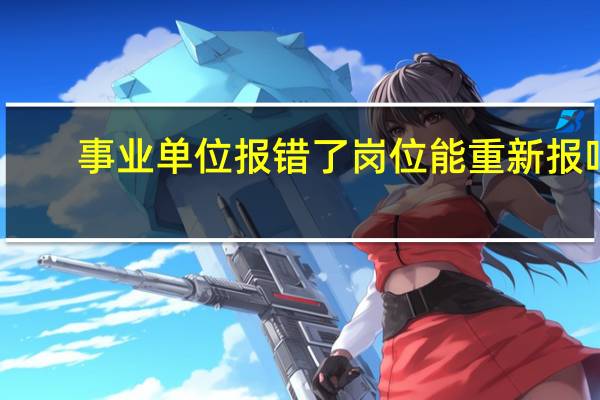 事业单位报错了岗位能重新报吗