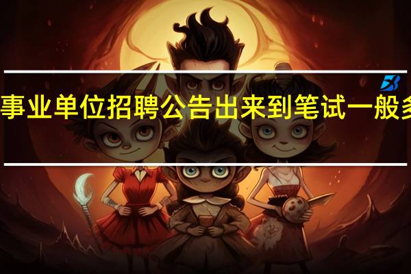 事业单位招聘公告出来到笔试一般多少天