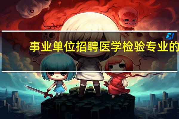 事业单位招聘医学检验专业的,那么卫生检验专业可以应聘吗