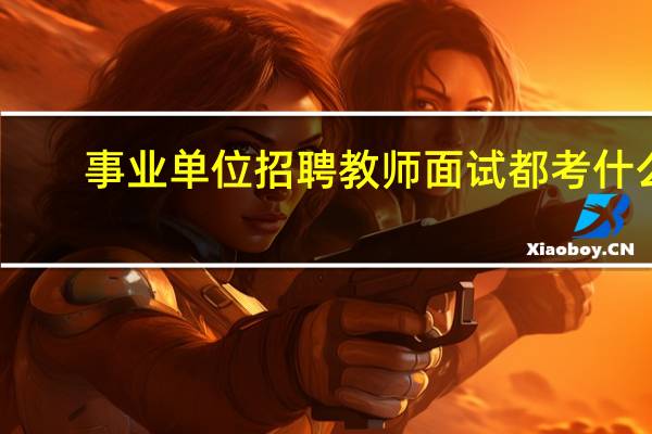 事业单位招聘教师面试都考什么