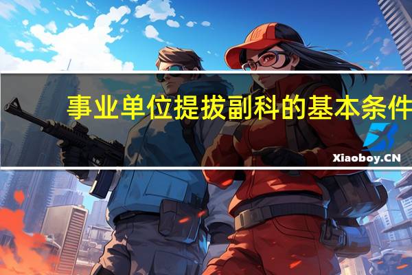 事业单位提拔副科的基本条件(事业单位提拔副科条件)