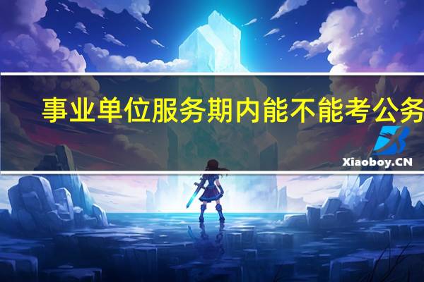 事业单位服务期内能不能考公务员
