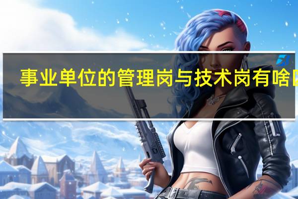事业单位的管理岗与技术岗有啥区别