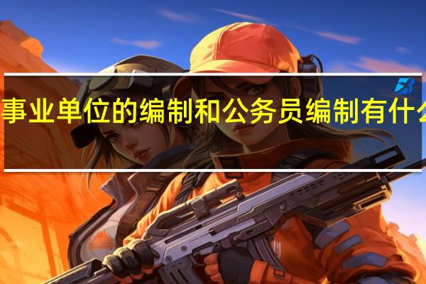 事业单位的编制和公务员编制有什么区别