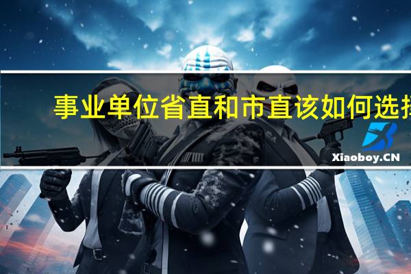 事业单位省直和市直该如何选择