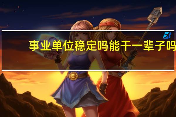 事业单位稳定吗能干一辈子吗