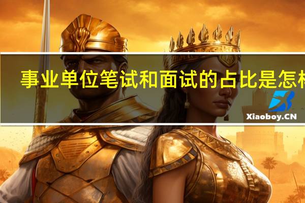 事业单位笔试和面试的占比是怎样的