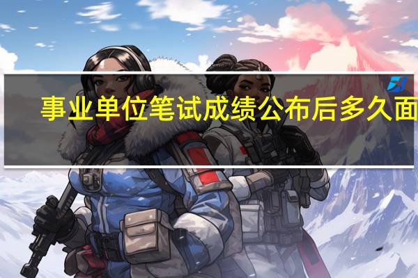 事业单位笔试成绩公布后多久面试