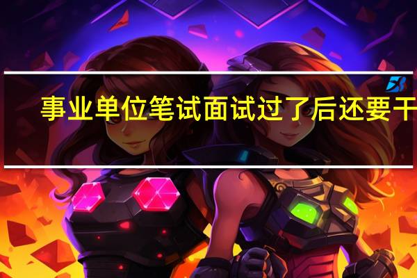 事业单位笔试面试过了后还要干嘛