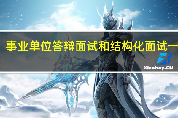 事业单位答辩面试和结构化面试一样吗