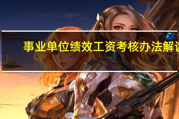事业单位绩效工资考核办法解读（事业单位绩效工资考核办法）