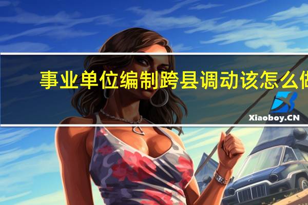 事业单位编制跨县调动该怎么做