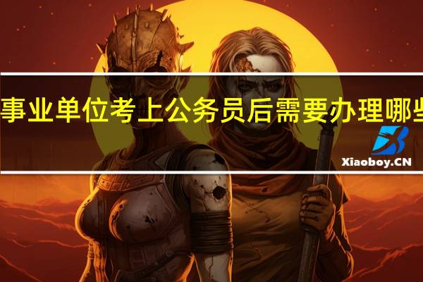 事业单位考上公务员后需要办理哪些手续